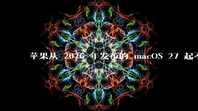 苹果从 2026 年发布的 macOS 27 起不再兼容任何 Intel Macs，这背后原因有哪些？