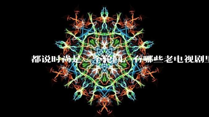 都说时尚是一个轮回，有哪些老电视剧里面的穿搭到现在都还是很潮的呢？