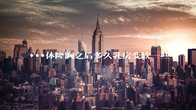 ***体隆胸之后多久乳房变软一些?