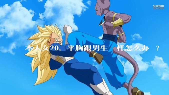 本人女20，平胸跟男生一样怎么办 ?