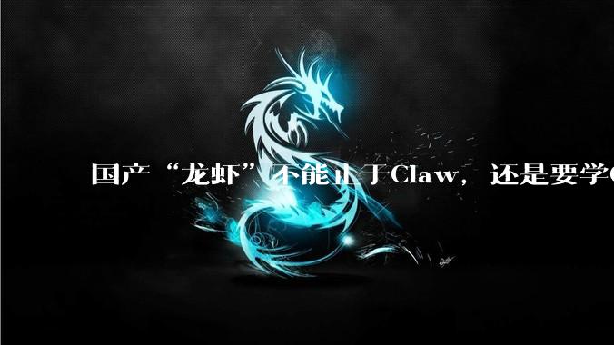 国产“龙虾”不能止于Claw，还是要学Claude_OpenAI_生态_微信