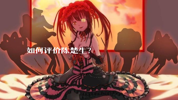 如何评价陈楚生？