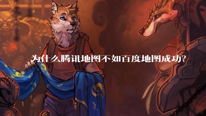 为什么腾讯地图不如百度地图成功？