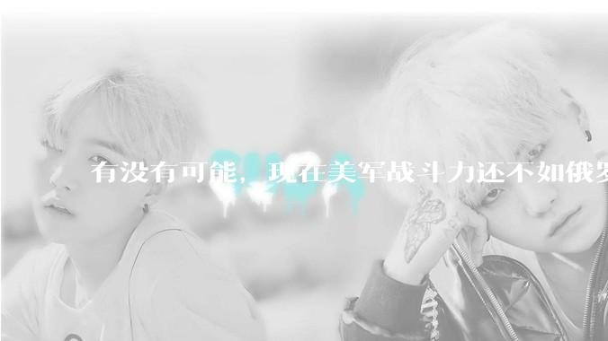 有没有可能，现在美军战斗力还不如俄罗斯？