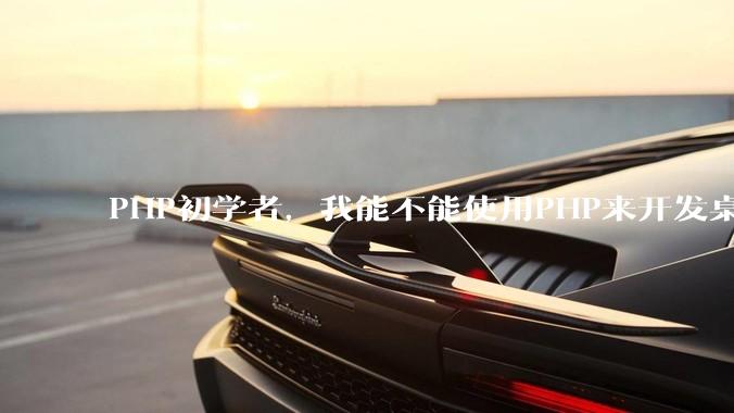 PHP初学者，我能不能使用PHP来开发桌面应用？