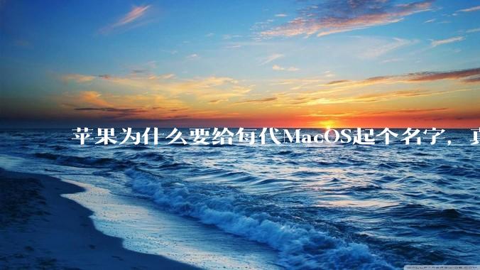 苹果为什么要给每代MacOS起个名字，真以为人们记得住分得清吗？