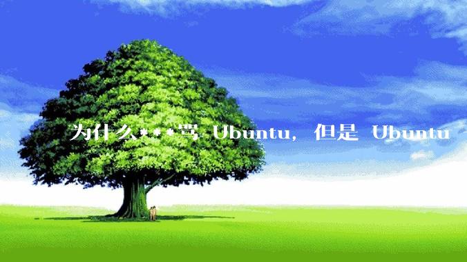 为什么***骂 Ubuntu，但是 Ubuntu 一直是所有 Linux 发行版中知名度、热度最高的？