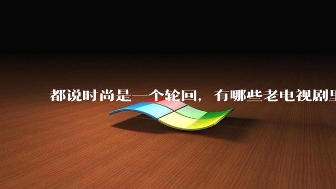 都说时尚是一个轮回，有哪些老电视剧里面的穿搭到现在都还是很潮的呢？