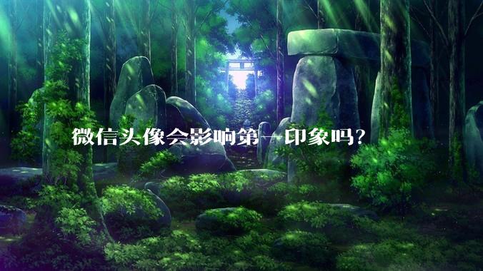 微信头像会影响第一印象吗？