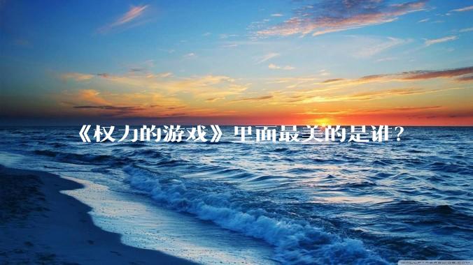 《权力的游戏》里面最美的是谁？