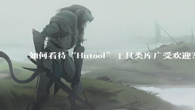 如何看待“Hutool”工具类库广受欢迎？