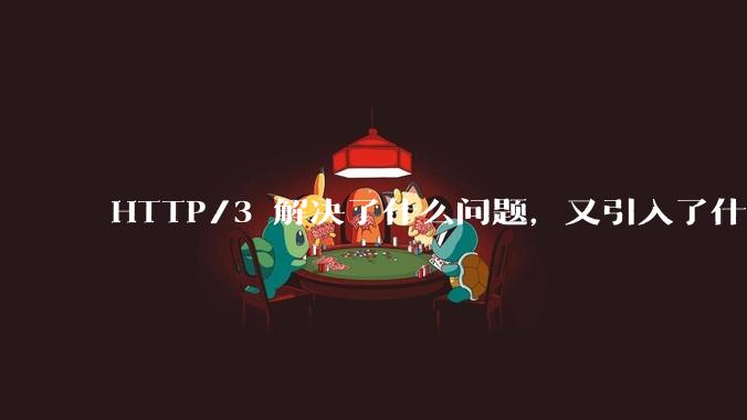 HTTP/3 解决了什么问题，又引入了什么新问题？