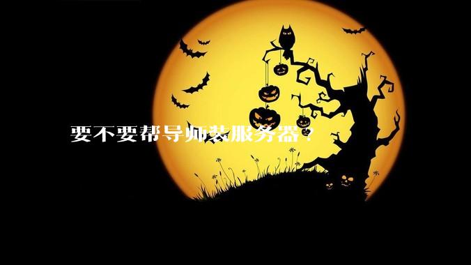 要不要帮导师装服务器?