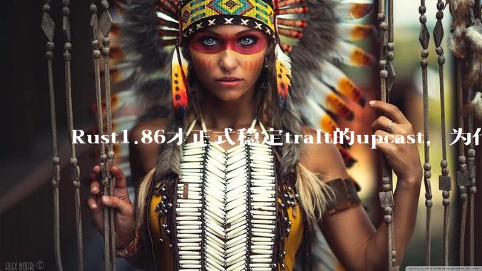 Rust1.86才正式稳定trait的upcast，为什么在rust中这个特性实现如此复杂？