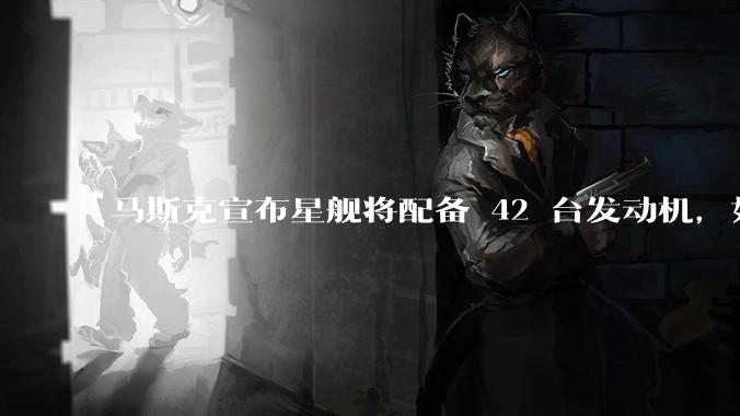 马斯克宣布星舰将配备 42 台发动机，如何评价这一设计？